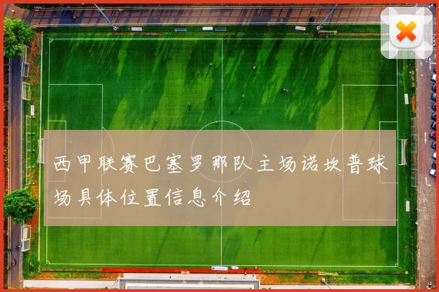 西甲联赛巴塞罗那队主场诺坎普球场具体位置信息介绍