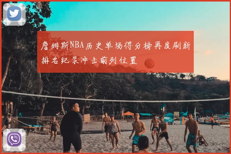 詹姆斯NBA历史单场得分榜再度刷新排名纪录冲击前列位置