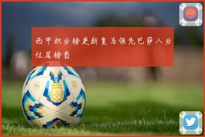 西甲积分榜更新皇马领先巴萨八分位居榜首