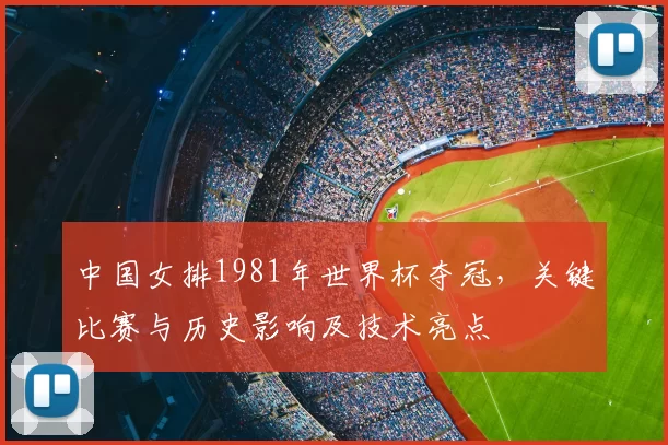 中国女排1981年世界杯夺冠,关键比赛与历史影响及技术亮点