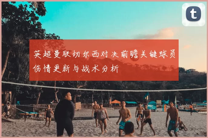 英超曼联切尔西对决前瞻关键球员伤情更新与战术分析