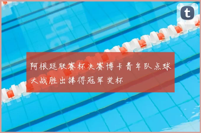 阿根廷联赛杯决赛博卡青年队点球大战胜出捧得冠军奖杯