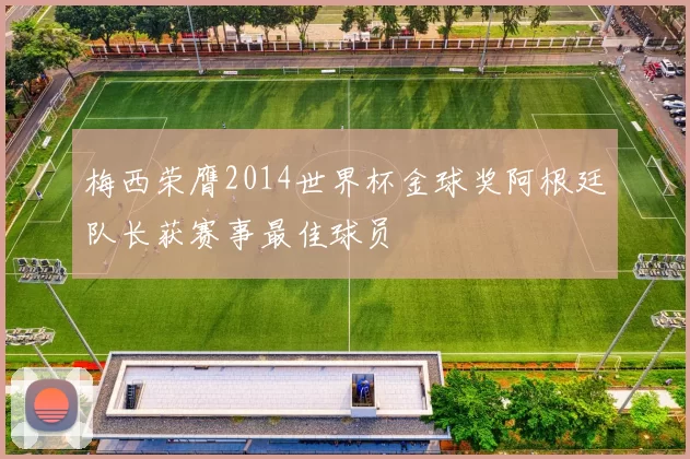 梅西荣膺2014世界杯金球奖阿根廷队长获赛事最佳球员
