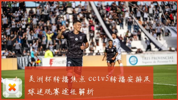 美洲杯转播焦点 cctv5转播安排及球迷观赛途径解析