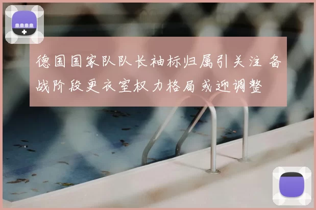 德国国家队队长袖标归属引关注 备战阶段更衣室权力格局或迎调整