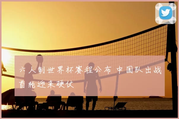六人制世界杯赛程公布 中国队出战首轮迎来硬仗