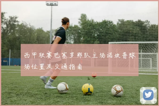 西甲联赛巴塞罗那队主场诺坎普球场位置及交通指南