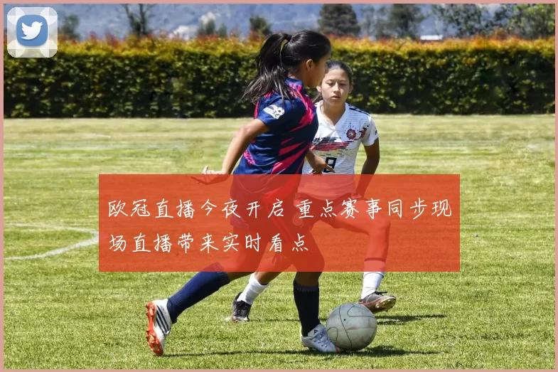 欧冠直播今夜开启 重点赛事同步现场直播带来实时看点