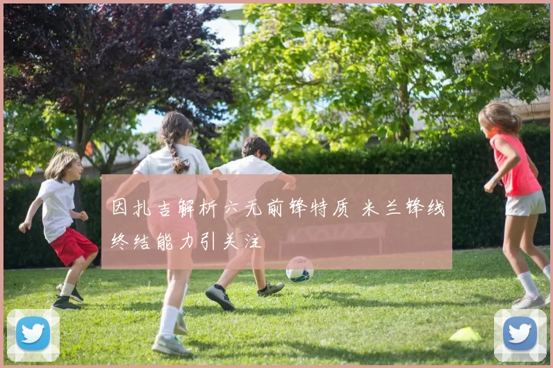 因扎吉解析六无前锋特质 米兰锋线终结能力引关注