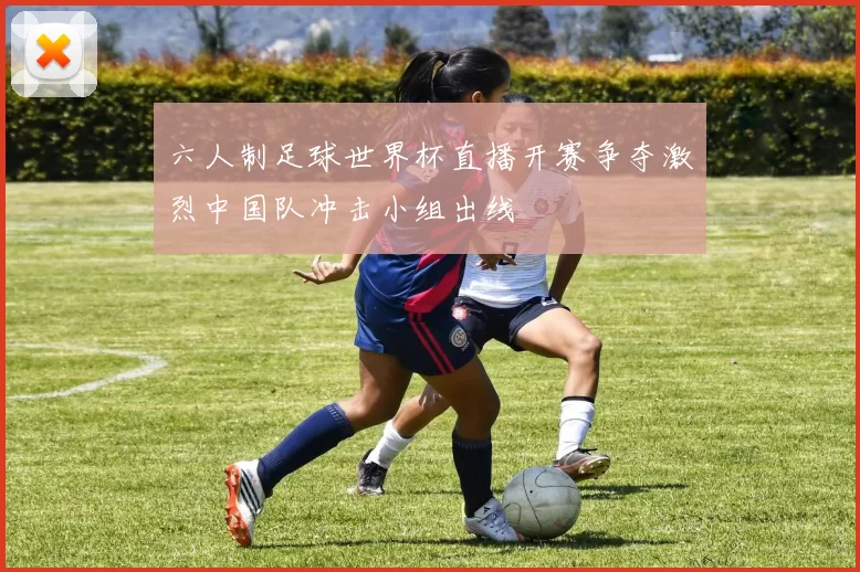 六人制足球世界杯直播开赛争夺激烈中国队冲击小组出线