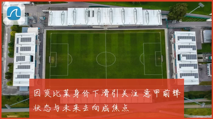 因莫比莱身价下滑引关注 意甲前锋状态与未来去向成焦点