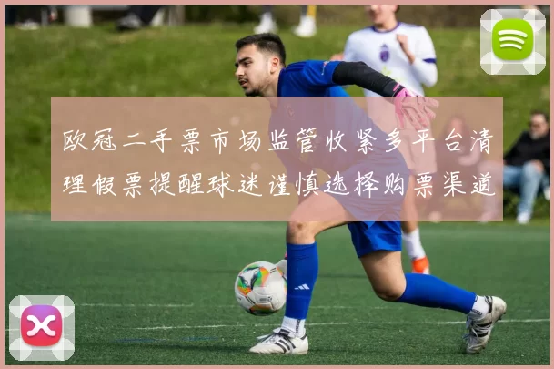 欧冠二手票市场监管收紧多平台清理假票提醒球迷谨慎选择购票渠道