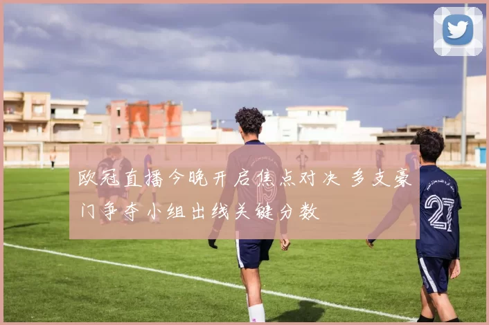 欧冠直播今晚开启焦点对决 多支豪门争夺小组出线关键分数