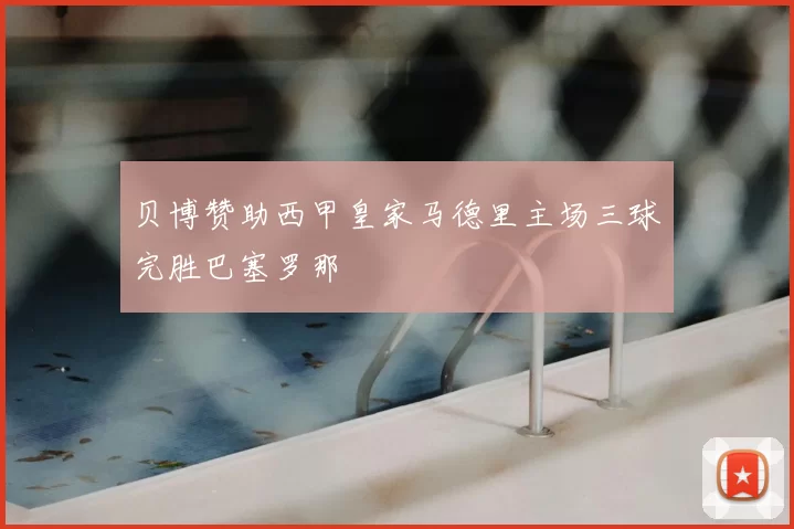 贝博赞助西甲皇家马德里主场三球完胜巴塞罗那