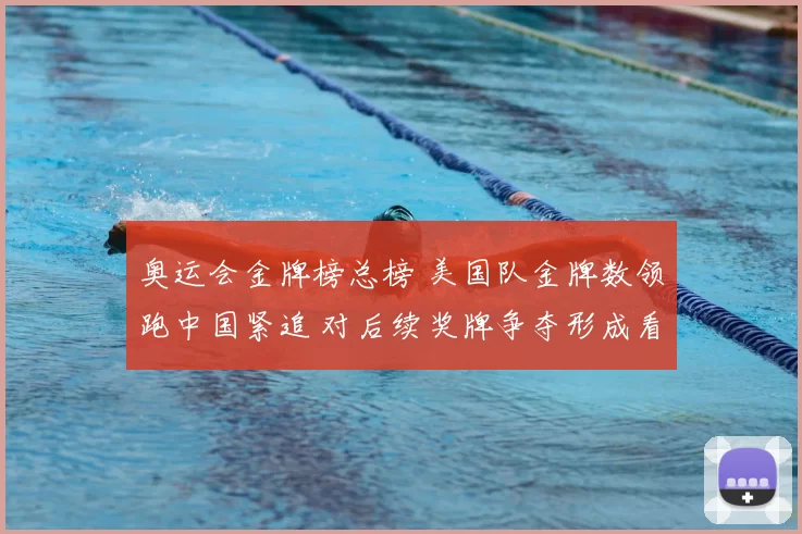 奥运会金牌榜总榜 美国队金牌数领跑中国紧追 对后续奖牌争夺形成看点
