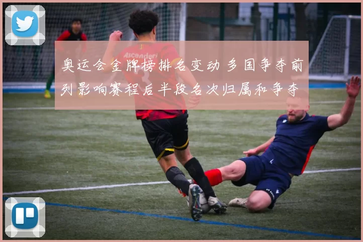 奥运会金牌榜排名变动 多国争夺前列影响赛程后半段名次归属和争夺态势