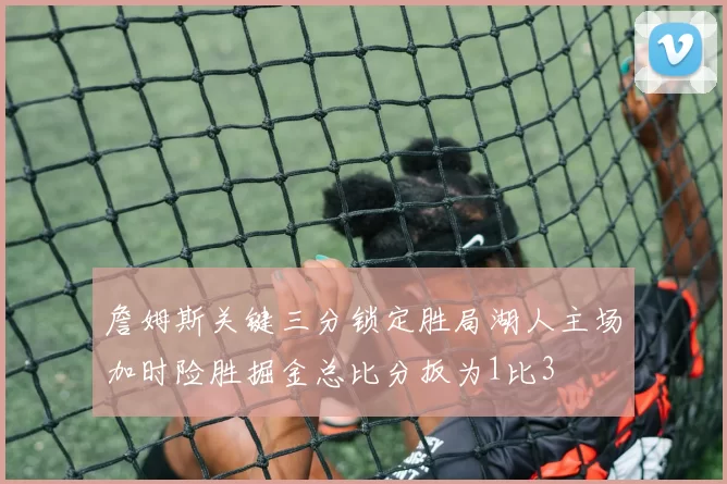 詹姆斯关键三分锁定胜局湖人主场加时险胜掘金总比分扳为1比3