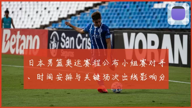 日本男篮奥运赛程公布小组赛对手、时间安排与关键场次出线影响分析