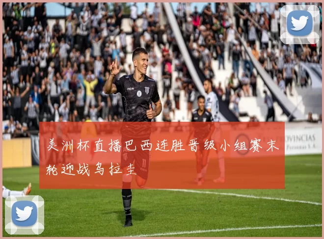 美洲杯直播巴西连胜晋级小组赛末轮迎战乌拉圭